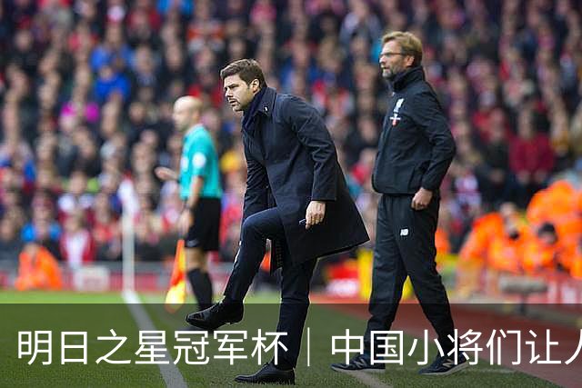 明日之星冠军杯｜中国小将们让人眼前一亮，U17国足3比2绝杀阿森纳